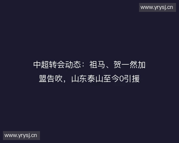 中超转会动态：祖马、贺一然加盟告吹，山东泰山至今0引援